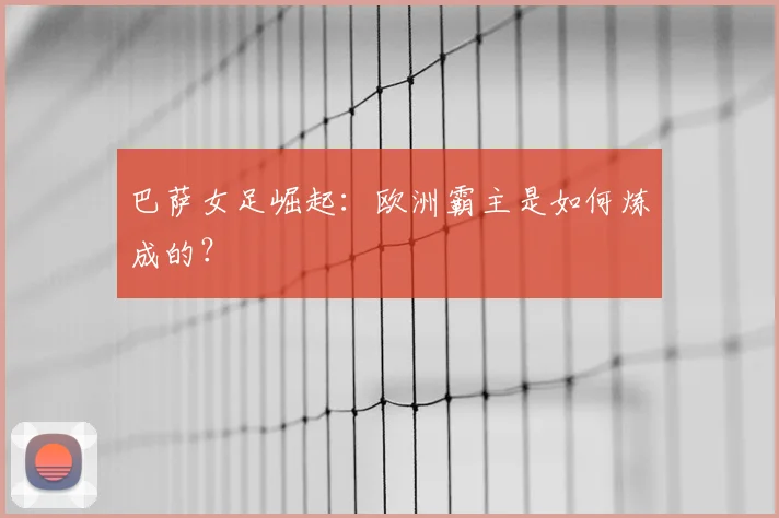 巴萨女足崛起:欧洲霸主是如何炼成的?
