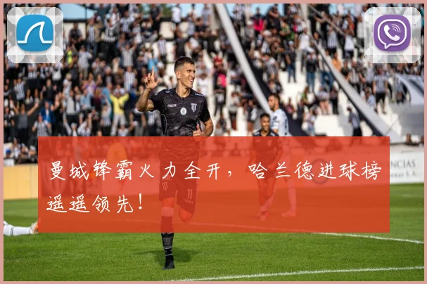 曼城锋霸火力全开，哈兰德进球榜遥遥领先！
