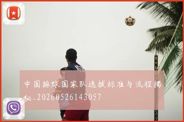 中国排球国家队选拔标准与流程揭秘_20260526143057