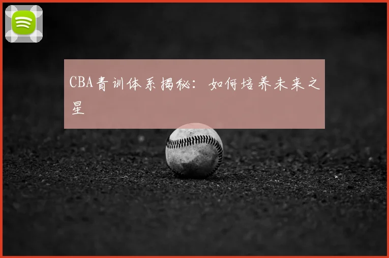 CBA青训体系揭秘：如何培养未来之星