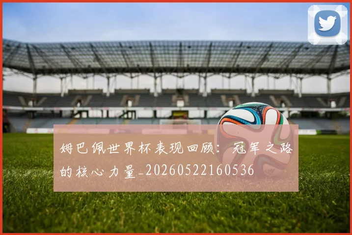 姆巴佩世界杯表现回顾：冠军之路的核心力量_20260522160536