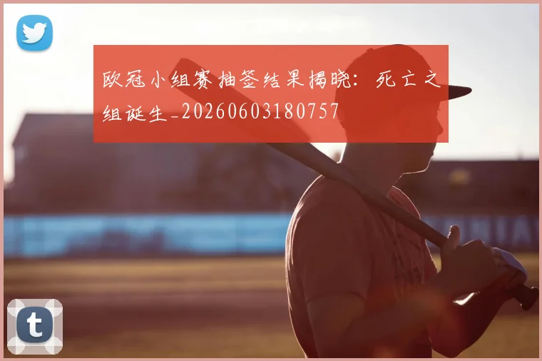 欧冠小组赛抽签结果揭晓：死亡之组诞生_20260603180757