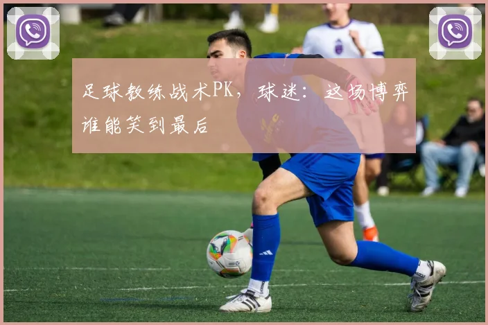 足球教练战术PK,球迷:这场博弈谁能笑到最后