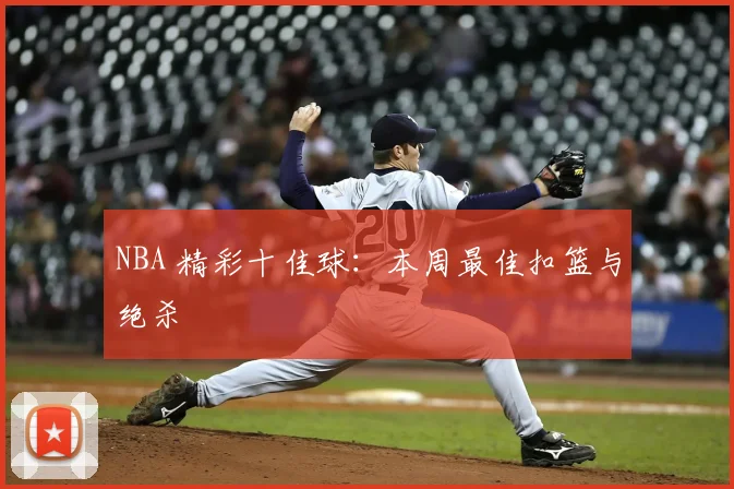 NBA 精彩十佳球:本周最佳扣篮与绝杀
