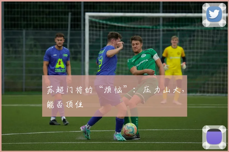 苏超门将的“烦恼”：压力山大，能否顶住