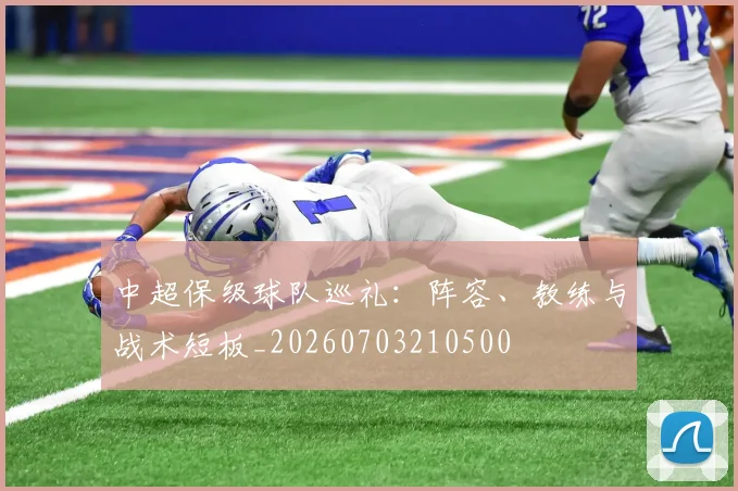 中超保级球队巡礼：阵容、教练与战术短板_20260703210500