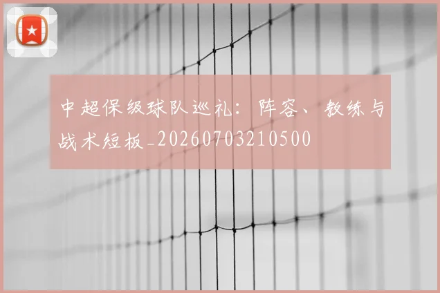 中超保级球队巡礼:阵容、教练与战术短板_20260703210500
