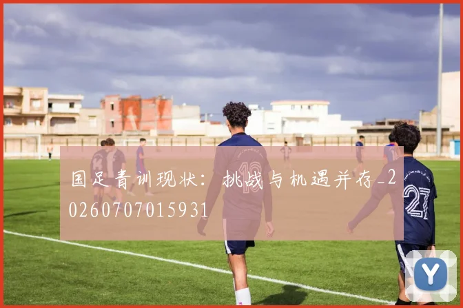 国足青训现状:挑战与机遇并存_20260707015931