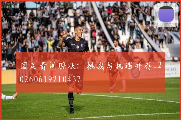 国足青训现状：挑战与机遇并存_20260619210437