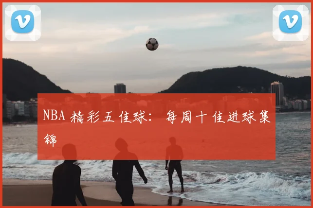 NBA 精彩五佳球：每周十佳进球集锦