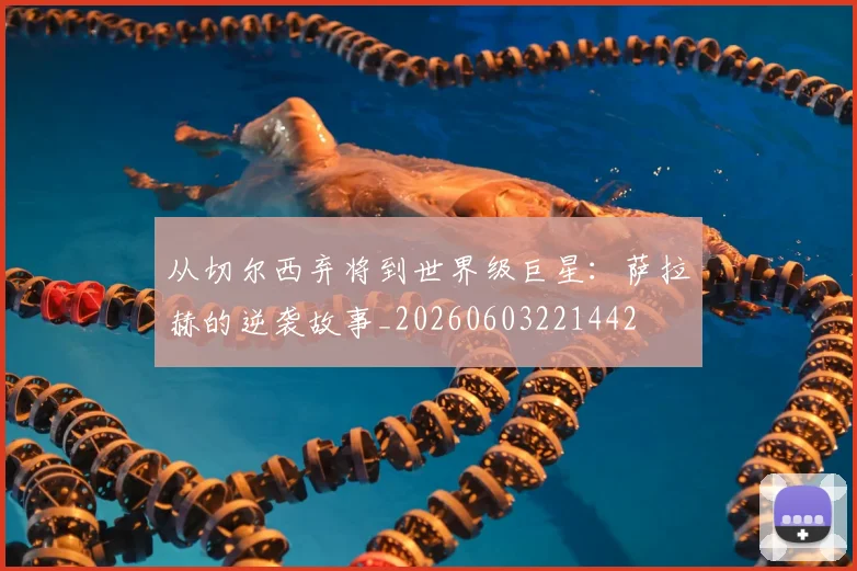 从切尔西弃将到世界级巨星:萨拉赫的逆袭故事_20260603221442