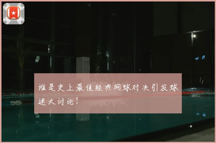 谁是史上最佳经典网球对决引发球迷大讨论！