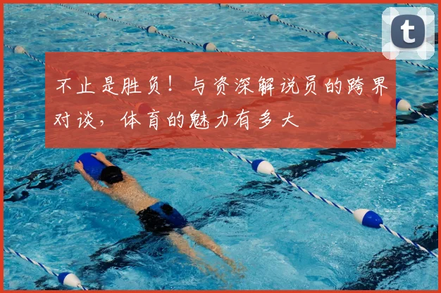 不止是胜负！与资深解说员的跨界对谈，体育的魅力有多大