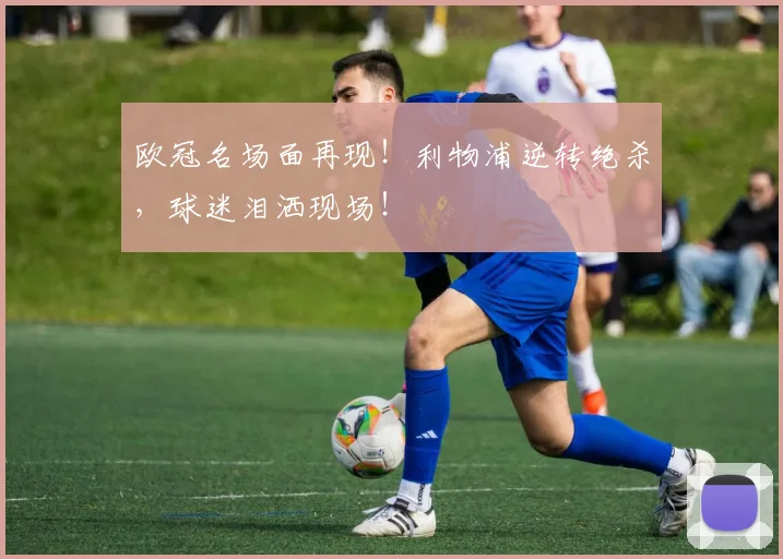 欧冠名场面再现！利物浦逆转绝杀，球迷泪洒现场！