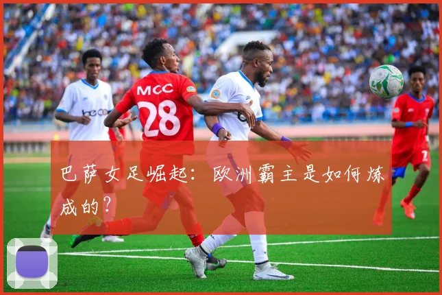 巴萨女足崛起:欧洲霸主是如何炼成的?