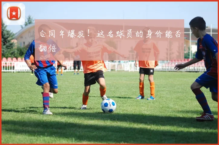 合同年爆发!这名球员的身价能否翻倍