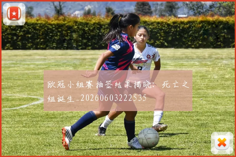 欧冠小组赛抽签结果揭晓：死亡之组诞生_20260603222535
