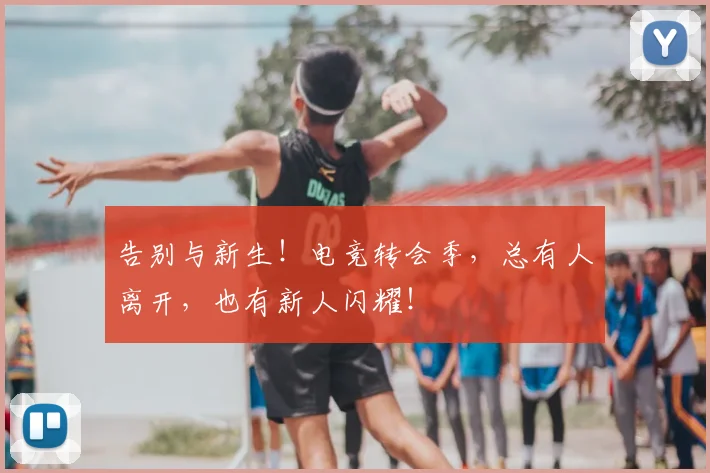 告别与新生!电竞转会季,总有人离开,也有新人闪耀!