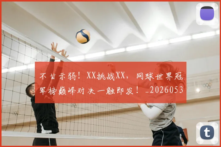 不甘示弱！XX挑战XX，网球世界冠军榜巅峰对决一触即发！_20260531151401_20260702175330