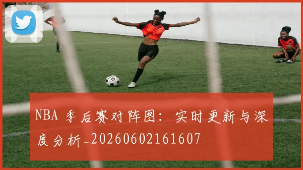 NBA 季后赛对阵图：实时更新与深度分析_20260602161607