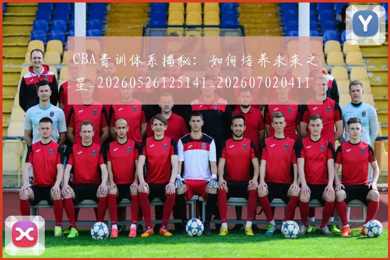 CBA青训体系揭秘:如何培养未来之星_20260526125141_20260702041115