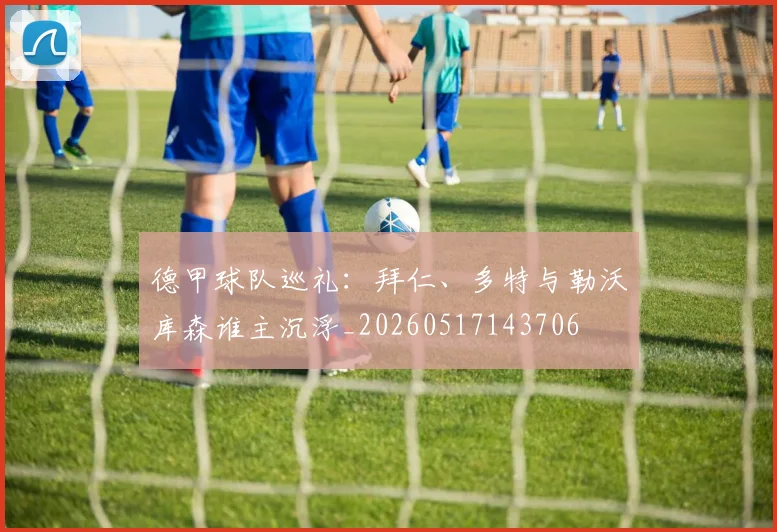 德甲球队巡礼:拜仁、多特与勒沃库森谁主沉浮_20260517143706