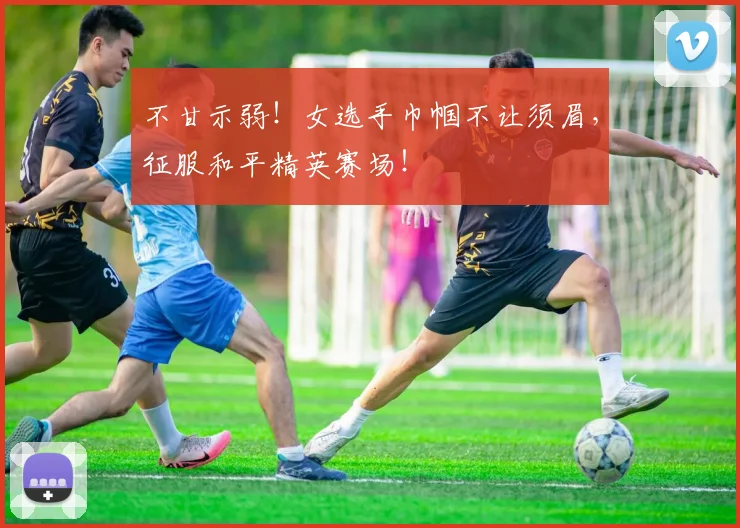 不甘示弱！女选手巾帼不让须眉，征服和平精英赛场！