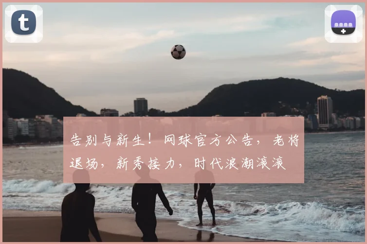 告别与新生!网球官方公告,老将退场,新秀接力,时代浪潮滚滚