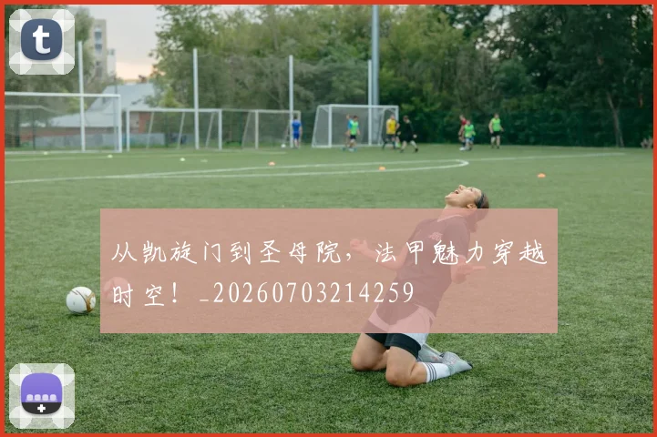 从凯旋门到圣母院，法甲魅力穿越时空！_20260703214259