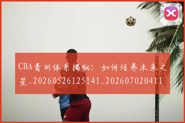 CBA青训体系揭秘:如何培养未来之星_20260526125141_20260702041115
