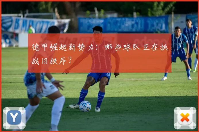 德甲崛起新势力:哪些球队正在挑战旧秩序?