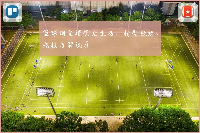 篮球明星退役后生活：转型教练、老板与解说员