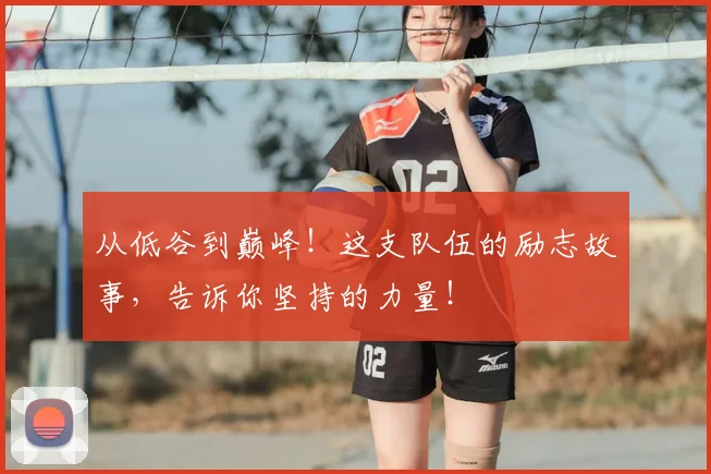 从低谷到巅峰!这支队伍的励志故事,告诉你坚持的力量!
