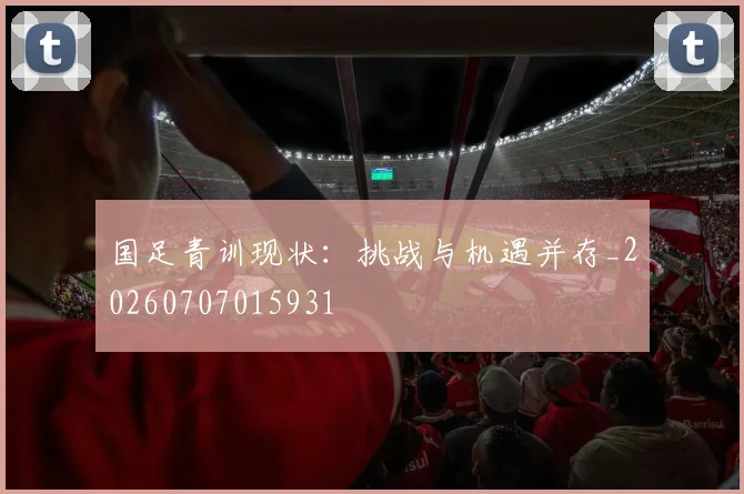 国足青训现状:挑战与机遇并存_20260707015931