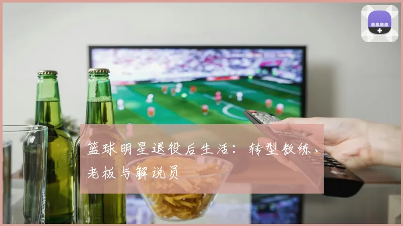篮球明星退役后生活:转型教练、老板与解说员