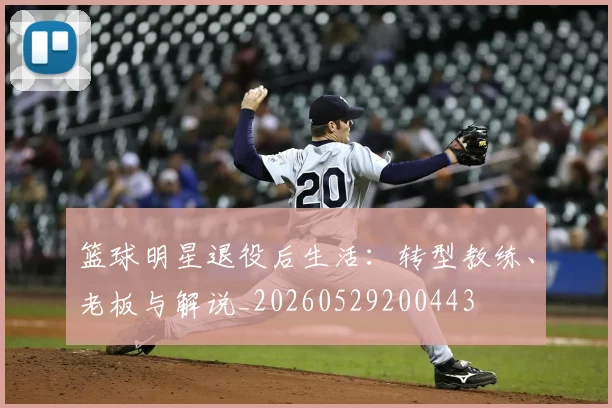 篮球明星退役后生活：转型教练、老板与解说_20260529200443