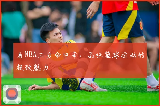 看NBA三分命中率,品味篮球运动的极致魅力