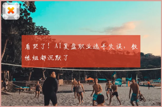看哭了！AI复盘职业选手失误，教练组都沉默了