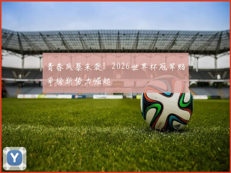 青春风暴来袭！2026世界杯冠军赔率榜新势力崛起
