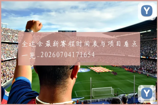 全运会最新赛程时间表与项目看点一览_20260704171654
