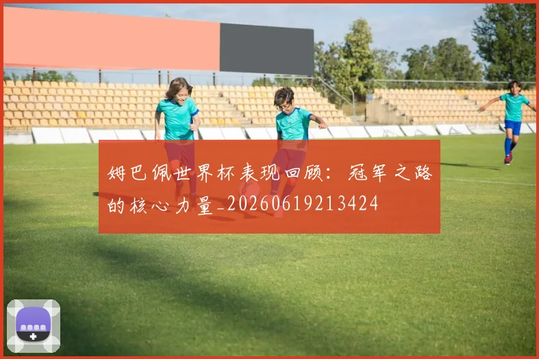 姆巴佩世界杯表现回顾:冠军之路的核心力量_20260619213424