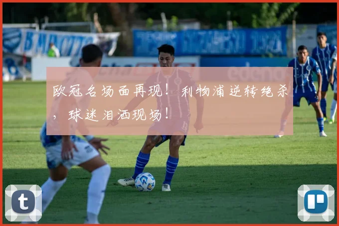 欧冠名场面再现!利物浦逆转绝杀,球迷泪洒现场!