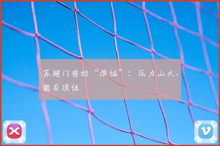 苏超门将的“烦恼”:压力山大,能否顶住