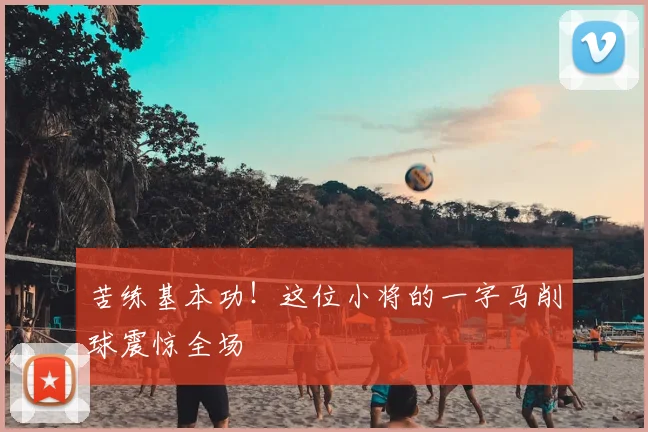 苦练基本功！这位小将的一字马削球震惊全场